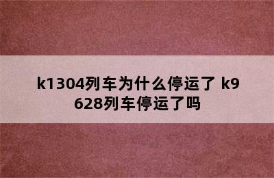 k1304列车为什么停运了 k9628列车停运了吗